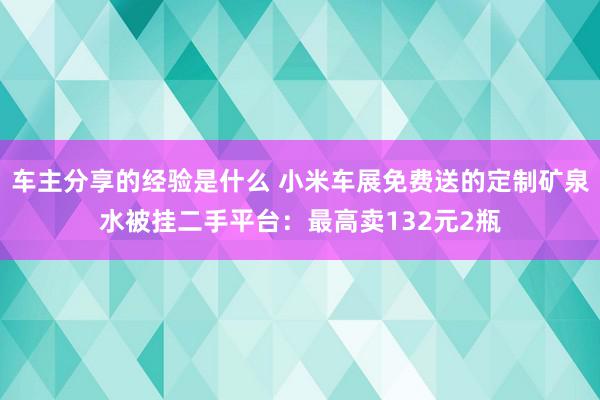 车主分享的经验是什么 小米车展免费送的定制矿泉水被挂二手平台：最高卖132元2瓶