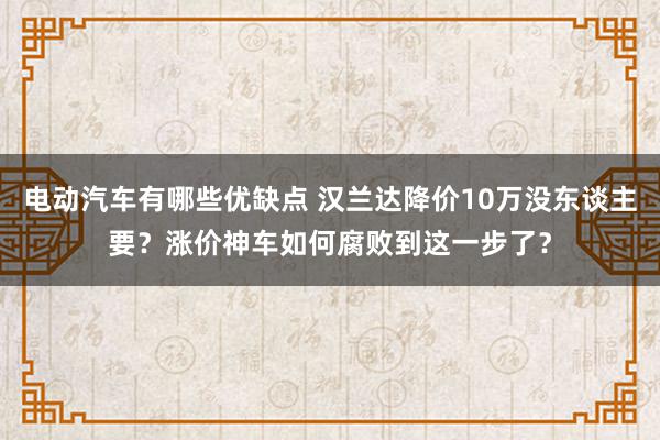 电动汽车有哪些优缺点 汉兰达降价10万没东谈主要？涨价神车如何腐败到这一步了？