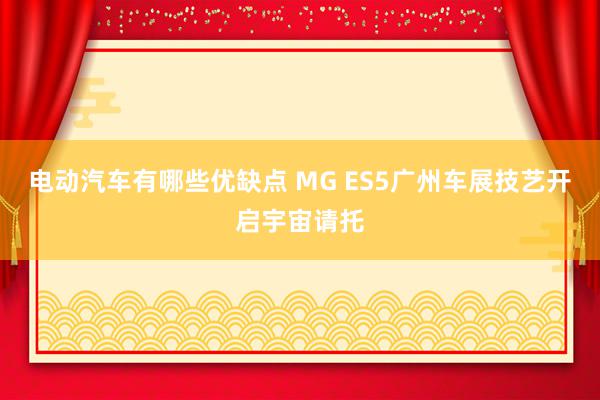 电动汽车有哪些优缺点 MG ES5广州车展技艺开启宇宙请托