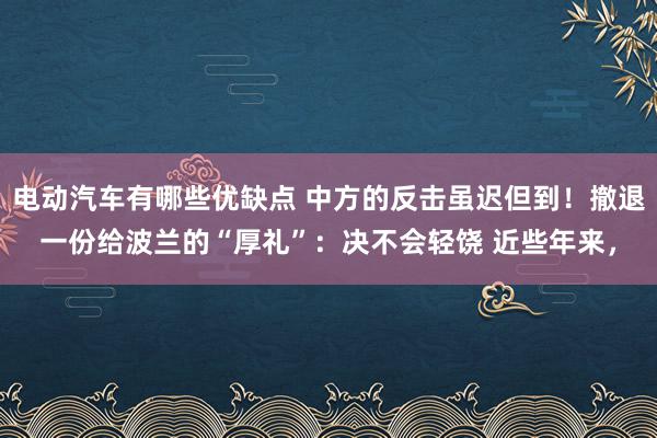 电动汽车有哪些优缺点 中方的反击虽迟但到！撤退一份给波兰的“厚礼”：决不会轻饶 近些年来，