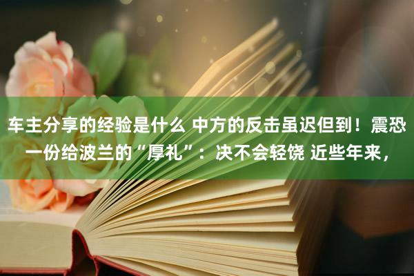 车主分享的经验是什么 中方的反击虽迟但到！震恐一份给波兰的“厚礼”：决不会轻饶 近些年来，