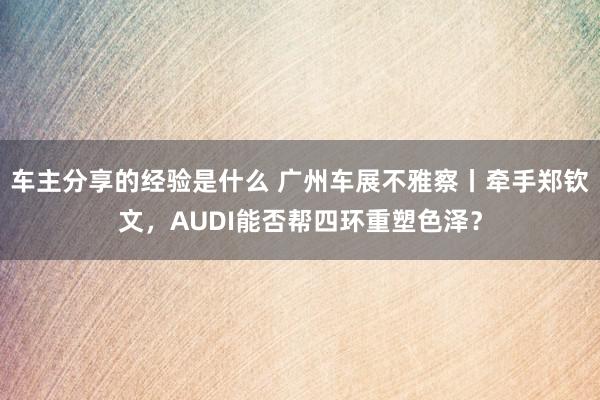 车主分享的经验是什么 广州车展不雅察丨牵手郑钦文，AUDI能否帮四环重塑色泽？