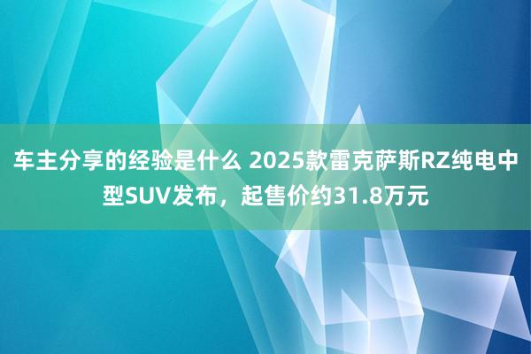 车主分享的经验是什么 2025款雷克萨斯RZ纯电中型SUV发布，起售价约31.8万元