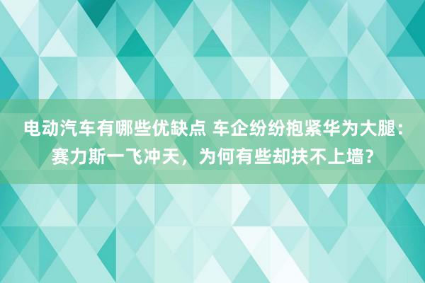 电动汽车有哪些优缺点 车企纷纷抱紧华为大腿：赛力斯一飞冲天，为何有些却扶不上墙？