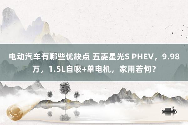 电动汽车有哪些优缺点 五菱星光S PHEV，9.98万，1.5L自吸+单电机，家用若何？