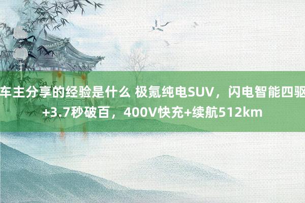 车主分享的经验是什么 极氪纯电SUV，闪电智能四驱+3.7秒破百，400V快充+续航512km