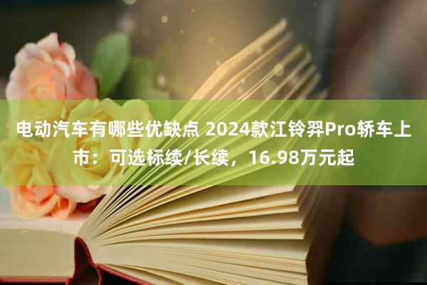 电动汽车有哪些优缺点 2024款江铃羿Pro轿车上市：可选标续/长续，16.98万元起