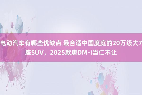 电动汽车有哪些优缺点 最合适中国度庭的20万级大7座SUV，2025款唐DM-i当仁不让