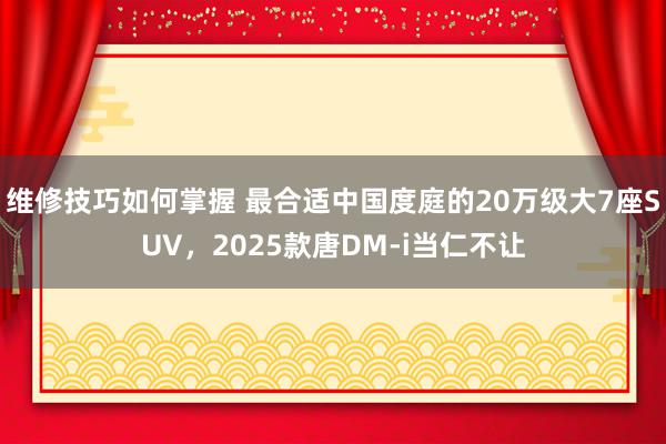 维修技巧如何掌握 最合适中国度庭的20万级大7座SUV，2025款唐DM-i当仁不让