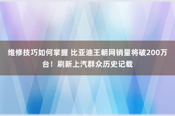 维修技巧如何掌握 比亚迪王朝网销量将破200万台！刷新上汽群众历史记载