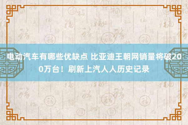 电动汽车有哪些优缺点 比亚迪王朝网销量将破200万台！刷新上汽人人历史记录