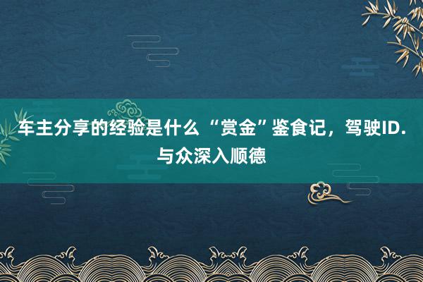 车主分享的经验是什么 “赏金”鉴食记，驾驶ID.与众深入顺德