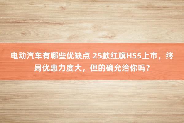 电动汽车有哪些优缺点 25款红旗HS5上市，终局优惠力度大，但的确允洽你吗？