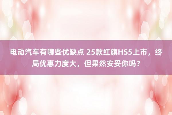 电动汽车有哪些优缺点 25款红旗HS5上市，终局优惠力度大，但果然安妥你吗？