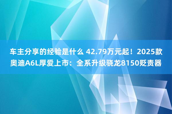 车主分享的经验是什么 42.79万元起！2025款奥迪A6L厚爱上市：全系升级骁龙8150贬责器