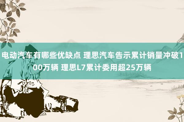 电动汽车有哪些优缺点 理思汽车告示累计销量冲破100万辆 理思L7累计委用超25万辆