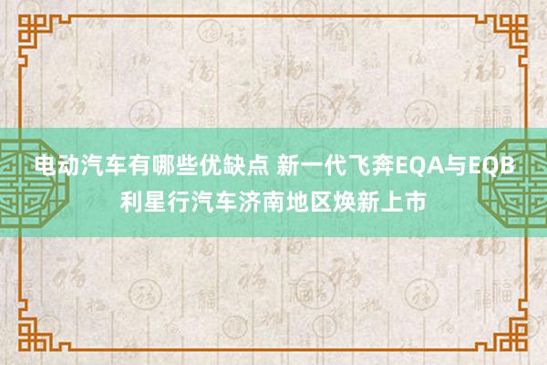 电动汽车有哪些优缺点 新一代飞奔EQA与EQB利星行汽车济南地区焕新上市