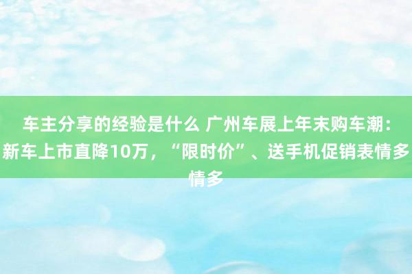 车主分享的经验是什么 广州车展上年末购车潮：新车上市直降10万，“限时价”、送手机促销表情多