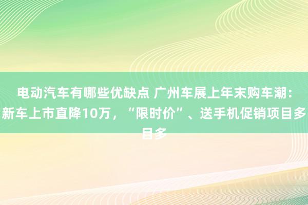 电动汽车有哪些优缺点 广州车展上年末购车潮：新车上市直降10万，“限时价”、送手机促销项目多