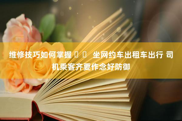 维修技巧如何掌握 		 坐网约车出租车出行 司机乘客齐要作念好防御