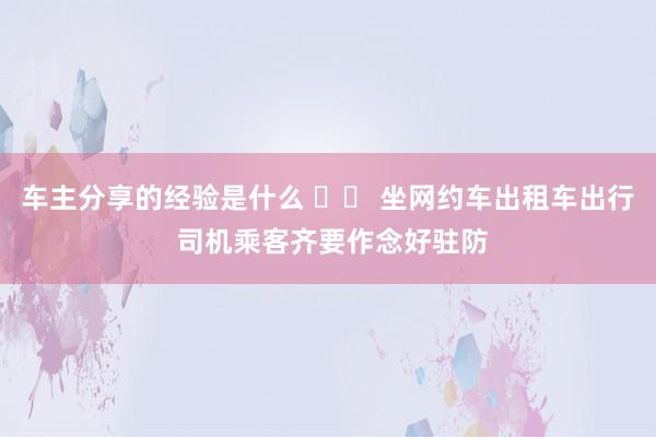 车主分享的经验是什么 		 坐网约车出租车出行 司机乘客齐要作念好驻防