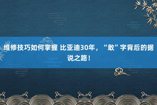 维修技巧如何掌握 比亚迪30年，“敢”字背后的据说之路！