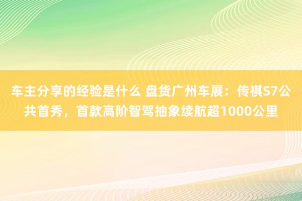 车主分享的经验是什么 盘货广州车展：传祺S7公共首秀，首款高阶智驾抽象续航超1000公里