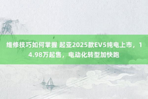 维修技巧如何掌握 起亚2025款EV5纯电上市，14.98万起售，电动化转型加快跑