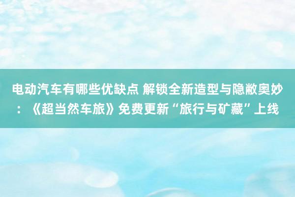 电动汽车有哪些优缺点 解锁全新造型与隐敝奥妙：《超当然车旅》免费更新“旅行与矿藏”上线