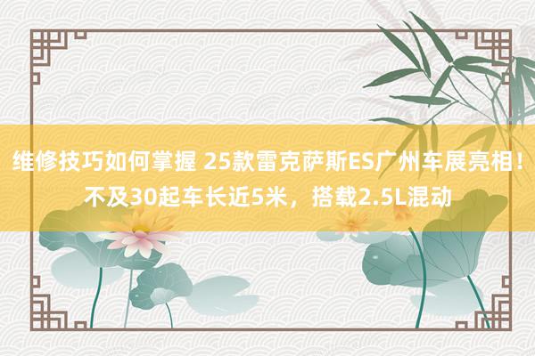 维修技巧如何掌握 25款雷克萨斯ES广州车展亮相！不及30起车长近5米，搭载2.5L混动