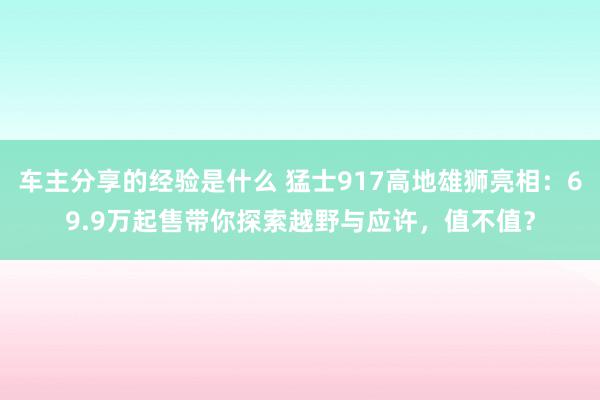 车主分享的经验是什么 猛士917高地雄狮亮相：69.9万起售带你探索越野与应许，值不值？