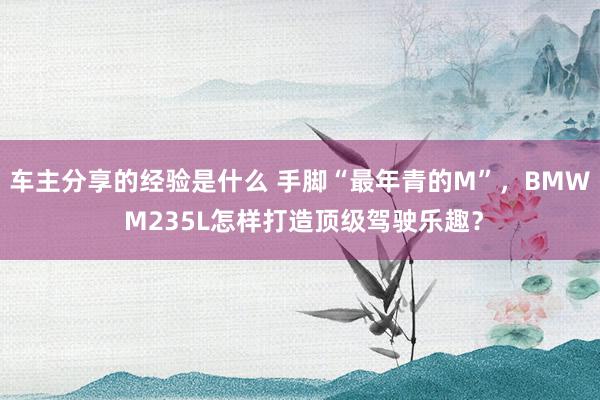 车主分享的经验是什么 手脚“最年青的M”，BMW M235L怎样打造顶级驾驶乐趣？