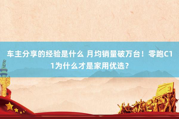 车主分享的经验是什么 月均销量破万台！零跑C11为什么才是家用优选？