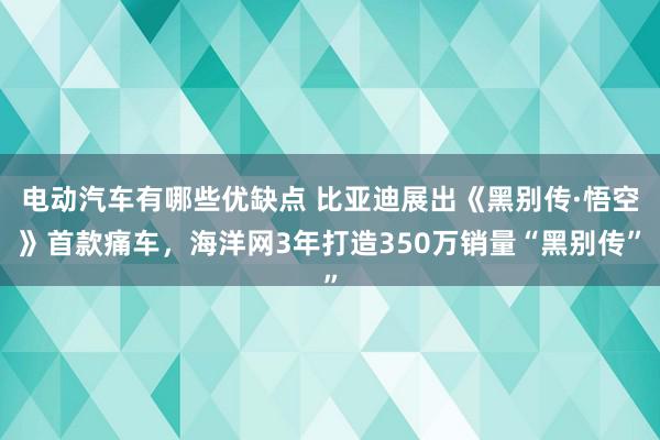 电动汽车有哪些优缺点 比亚迪展出《黑别传·悟空》首款痛车，海洋网3年打造350万销量“黑别传”