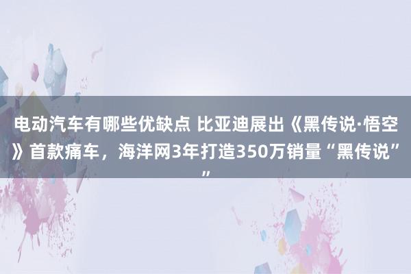 电动汽车有哪些优缺点 比亚迪展出《黑传说·悟空》首款痛车，海洋网3年打造350万销量“黑传说”