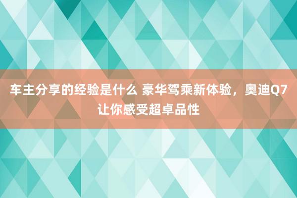 车主分享的经验是什么 豪华驾乘新体验，奥迪Q7让你感受超卓品性