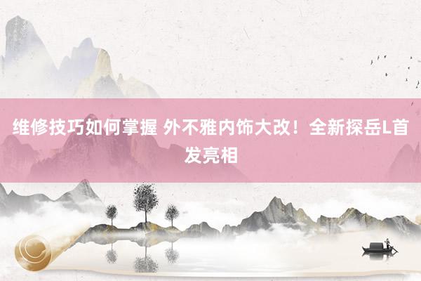 维修技巧如何掌握 外不雅内饰大改！全新探岳L首发亮相