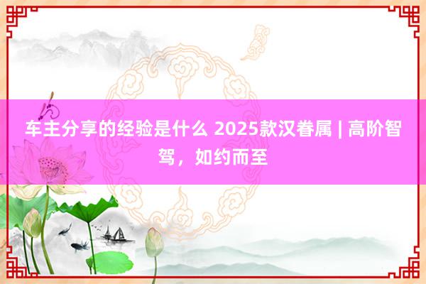 车主分享的经验是什么 2025款汉眷属 | 高阶智驾，如约而至