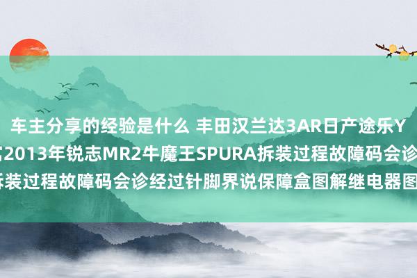 车主分享的经验是什么 丰田汉兰达3AR日产途乐Y60维修手册电路图贵寓2013年锐志MR2牛魔王SPURA拆装过程故障码会诊经过针脚界说保障盒图解继电器图解线束走