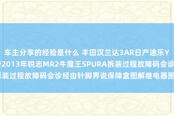 车主分享的经验是什么 丰田汉兰达3AR日产途乐Y60维修手册电路图尊府2013年锐志MR2牛魔王SPURA拆装过程故障码会诊经由针脚界说保障盒图解继电器图解线束走