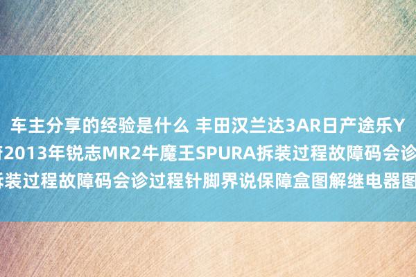 车主分享的经验是什么 丰田汉兰达3AR日产途乐Y60维修手册电路图尊府2013年锐志MR2牛魔王SPURA拆装过程故障码会诊过程针脚界说保障盒图解继电器图解线束走