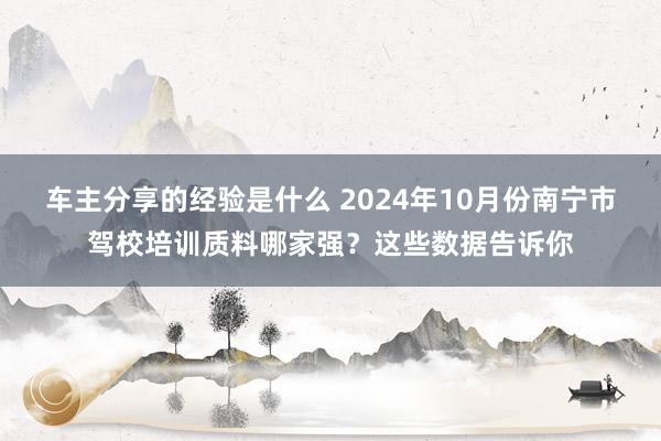 车主分享的经验是什么 2024年10月份南宁市驾校培训质料哪家强？这些数据告诉你