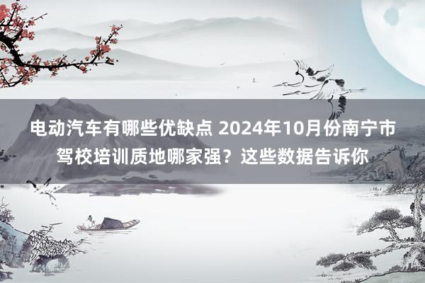 电动汽车有哪些优缺点 2024年10月份南宁市驾校培训质地哪家强？这些数据告诉你