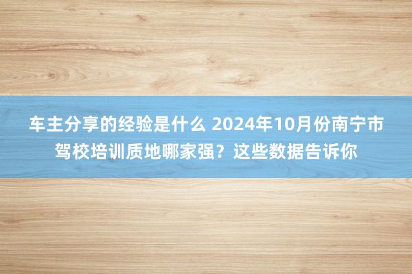 车主分享的经验是什么 2024年10月份南宁市驾校培训质地哪家强？这些数据告诉你