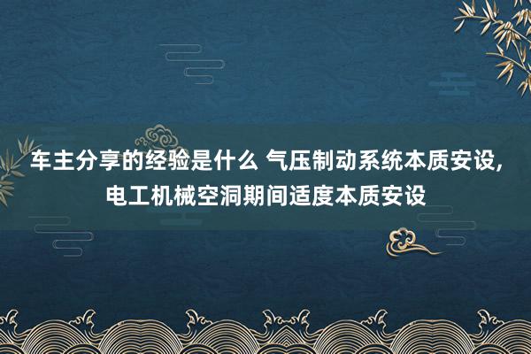 车主分享的经验是什么 气压制动系统本质安设,电工机械空洞期间适度本质安设