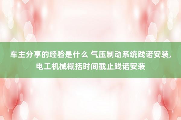 车主分享的经验是什么 气压制动系统践诺安装,电工机械概括时间截止践诺安装