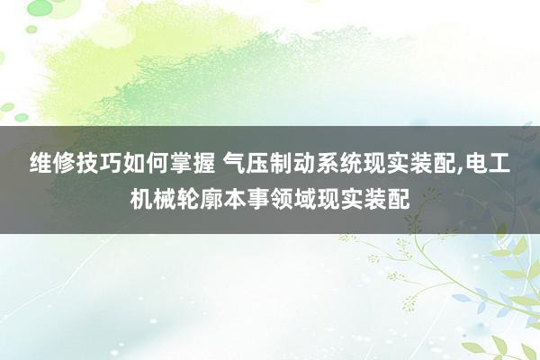 维修技巧如何掌握 气压制动系统现实装配,电工机械轮廓本事领域现实装配