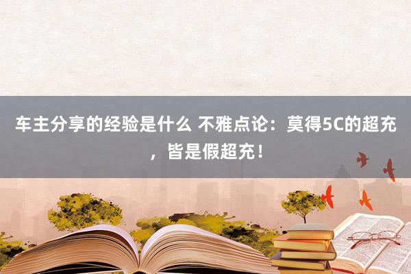 车主分享的经验是什么 不雅点论：莫得5C的超充，皆是假超充！