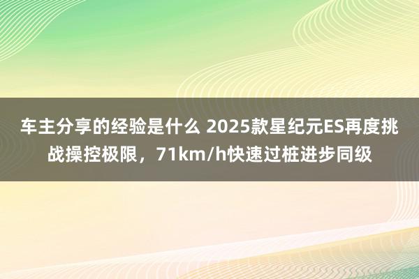 车主分享的经验是什么 2025款星纪元ES再度挑战操控极限，71km/h快速过桩进步同级