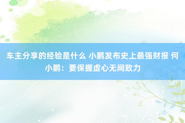 车主分享的经验是什么 小鹏发布史上最强财报 何小鹏：要保握虚心无间致力